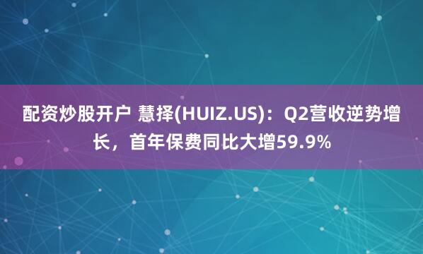 配资炒股开户 慧择(HUIZ.US)：Q2营收逆势增长，首年保费同比大增59.9%