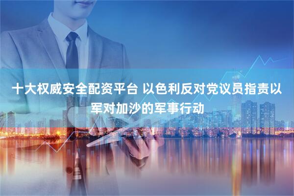 十大权威安全配资平台 以色利反对党议员指责以军对加沙的军事行动