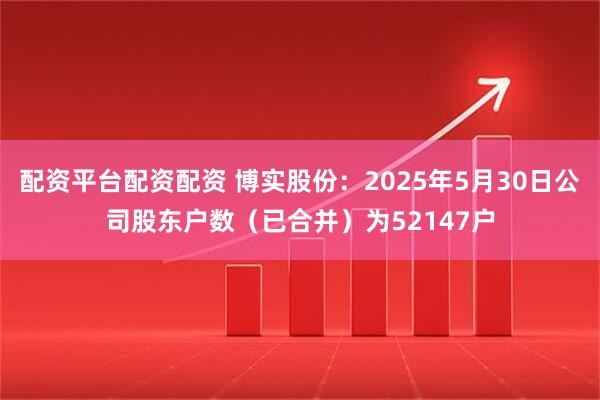 配资平台配资配资 博实股份：2025年5月30日公司股东户数（已合并）为52147户