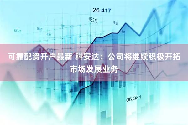 可靠配资开户最新 科安达：公司将继续积极开拓市场发展业务