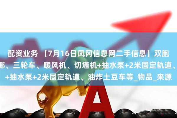 配资业务 【7月16日凤冈信息网二手信息】双胞胎婴儿推车、爱玛小露娜、三轮车、暖风机、切墙机+抽水泵+2米固定轨道、油炸土豆车等_物品_来源