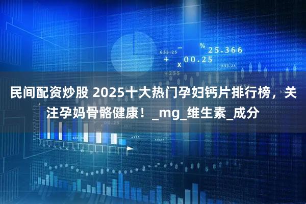 民间配资炒股 2025十大热门孕妇钙片排行榜，关注孕妈骨骼健康！_mg_维生素_成分