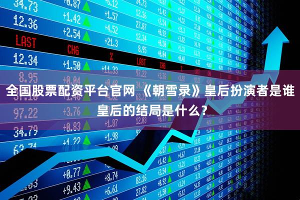 全国股票配资平台官网 《朝雪录》皇后扮演者是谁 皇后的结局是什么？