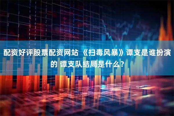 配资好评股票配资网站 《扫毒风暴》谭支是谁扮演的 谭支队结局是什么？