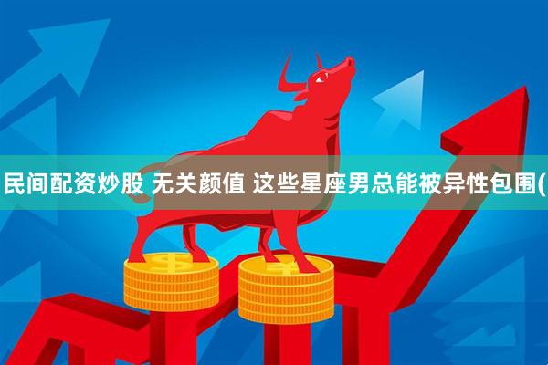民间配资炒股 无关颜值 这些星座男总能被异性包围(