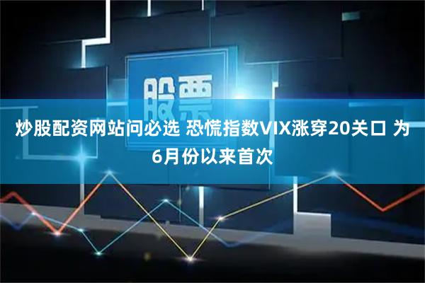 炒股配资网站问必选 恐慌指数VIX涨穿20关口 为6月份以来首次