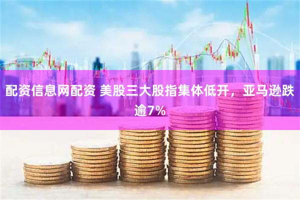 配资信息网配资 美股三大股指集体低开，亚马逊跌逾7%