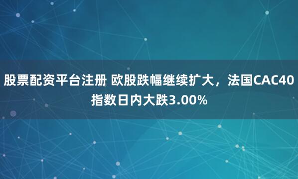 股票配资平台注册 欧股跌幅继续扩大，法国CAC40指数日内大跌3.00%
