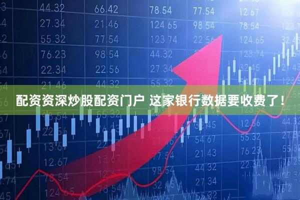 配资资深炒股配资门户 这家银行数据要收费了！