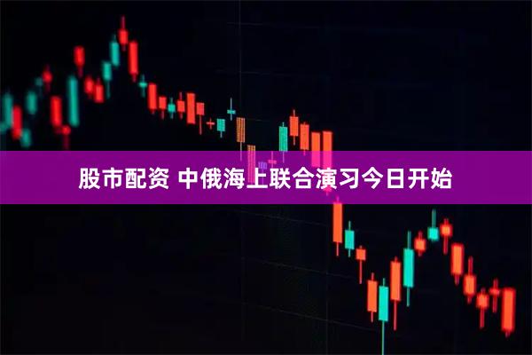 股市配资 中俄海上联合演习今日开始
