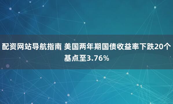 配资网站导航指南 美国两年期国债收益率下跌20个基点至3.76%