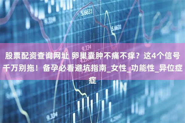 股票配资查询网址 卵巢囊肿不痛不痒？这4个信号千万别拖！备孕必看避坑指南_女性_功能性_异位症