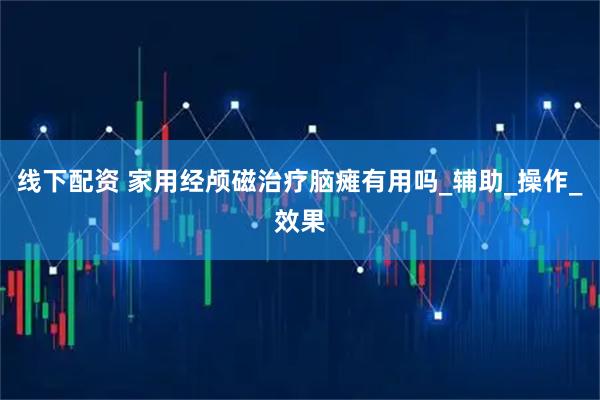 线下配资 家用经颅磁治疗脑瘫有用吗_辅助_操作_效果