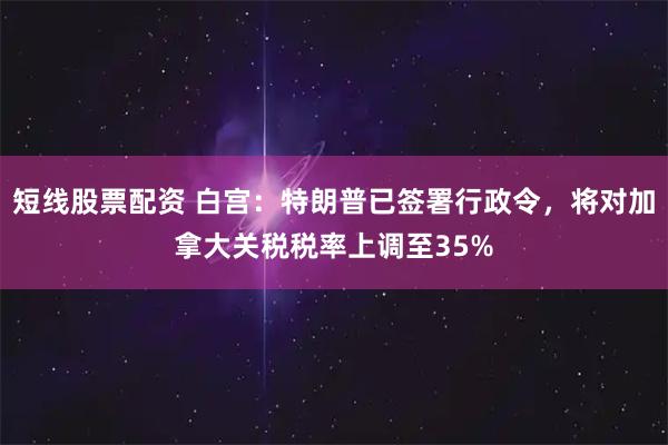 短线股票配资 白宫：特朗普已签署行政令，将对加拿大关税税率上调至35%