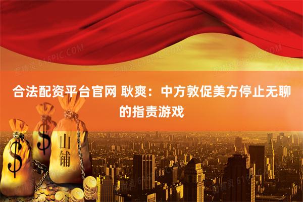 合法配资平台官网 耿爽：中方敦促美方停止无聊的指责游戏