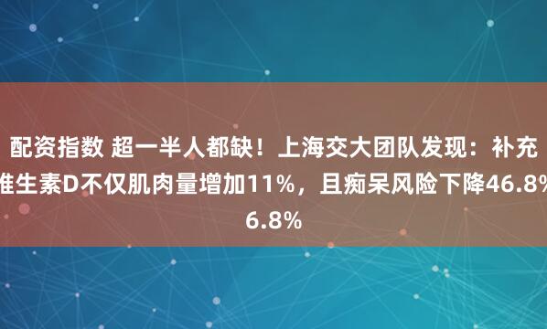 配资指数 超一半人都缺！上海交大团队发现：补充维生素D不仅肌肉量增加11%，且痴呆风险下降46.8%