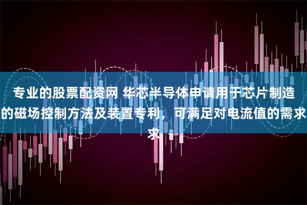 专业的股票配资网 华芯半导体申请用于芯片制造的磁场控制方法及装置专利，可满足对电流值的需求