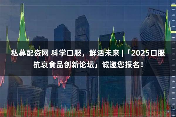 私募配资网 科学口服，鲜活未来 |「2025口服抗衰食品创新论坛」诚邀您报名！