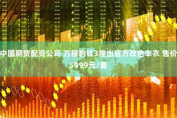中国期货配资公司 方程豹钛3推出官方改色车衣 售价5999元/套