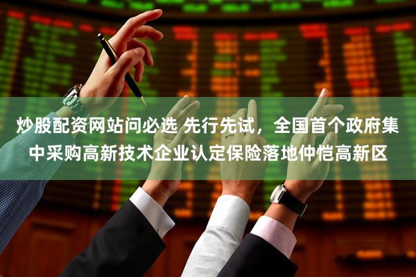 炒股配资网站问必选 先行先试，全国首个政府集中采购高新技术企业认定保险落地仲恺高新区