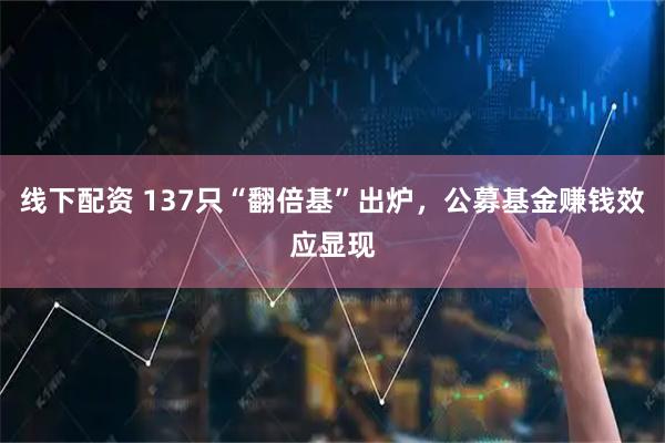线下配资 137只“翻倍基”出炉，公募基金赚钱效应显现