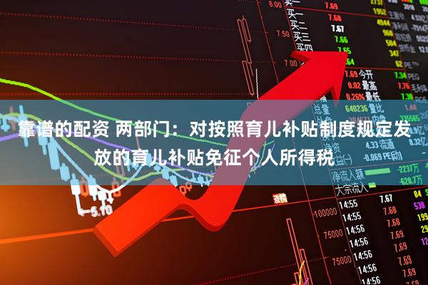 靠谱的配资 两部门：对按照育儿补贴制度规定发放的育儿补贴免征个人所得税