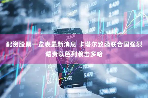 配资股票一览表最新消息 卡塔尔致函联合国强烈谴责以色列袭击多哈