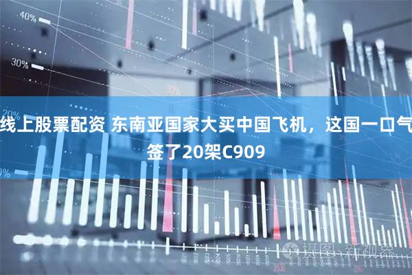 线上股票配资 东南亚国家大买中国飞机，这国一口气签了20架C909