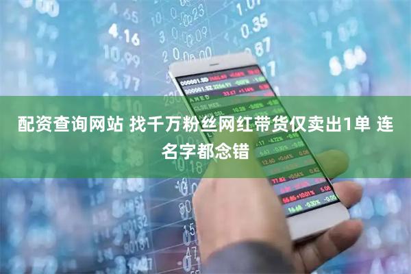 配资查询网站 找千万粉丝网红带货仅卖出1单 连名字都念错