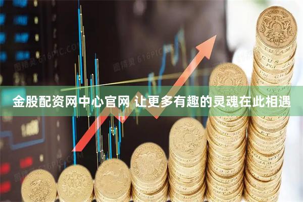 金股配资网中心官网 让更多有趣的灵魂在此相遇
