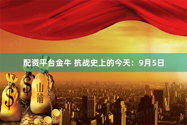 配资平台金牛 抗战史上的今天：9月5日