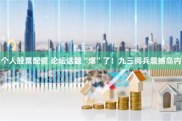 个人股票配资 论坛话题“爆”了！九三阅兵震撼岛内