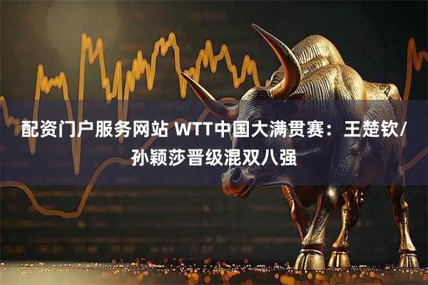 配资门户服务网站 WTT中国大满贯赛：王楚钦/孙颖莎晋级混双八强