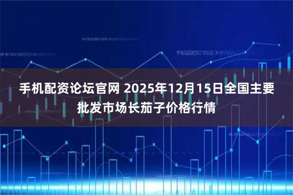手机配资论坛官网 2025年12月15日全国主要批发市场长茄子价格行情