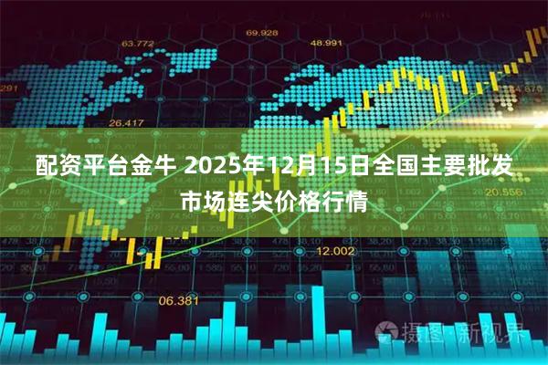 配资平台金牛 2025年12月15日全国主要批发市场连尖价格行情