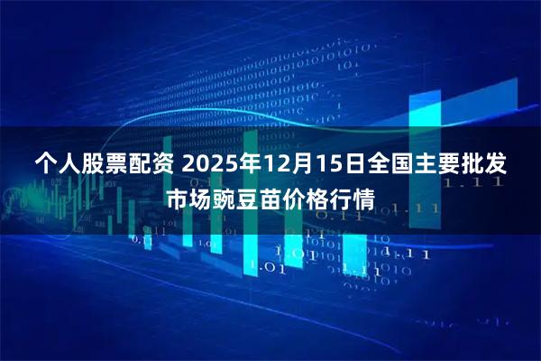 个人股票配资 2025年12月15日全国主要批发市场豌豆苗价格行情