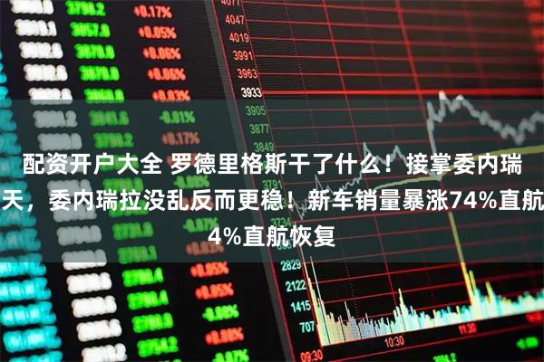 配资开户大全 罗德里格斯干了什么！接掌委内瑞拉百天，委内瑞拉没乱反而更稳！新车销量暴涨74%直航恢复